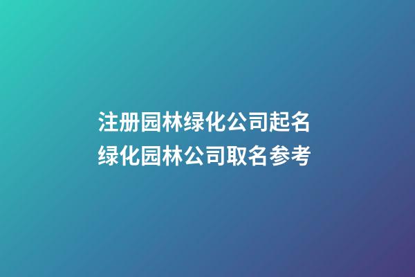 注册园林绿化公司起名 绿化园林公司取名参考-第1张-公司起名-玄机派